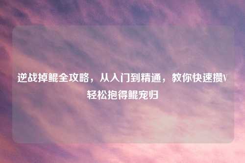 逆战掉鲲全攻略，从入门到精通，教你快速攒V轻松抱得鲲宠归