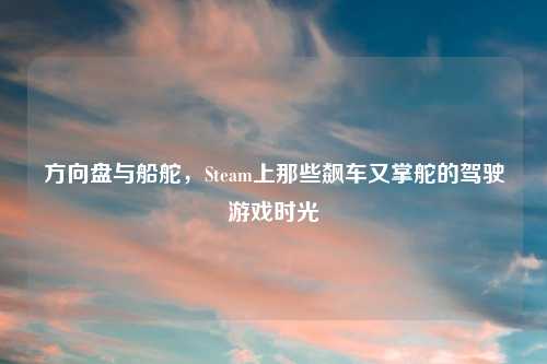 方向盘与船舵，Steam上那些飙车又掌舵的驾驶游戏时光