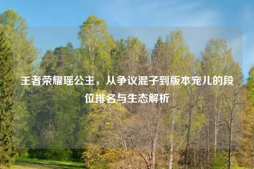 王者荣耀瑶公主，从争议混子到版本宠儿的段位排名与生态解析