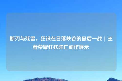 断刃与残雷，狂铁在日落峡谷的最后一战 | 王者荣耀狂铁阵亡动作展示