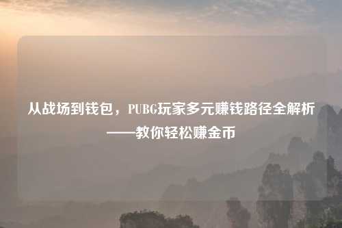 从战场到钱包，PUBG玩家多元赚钱路径全解析——教你轻松赚金币