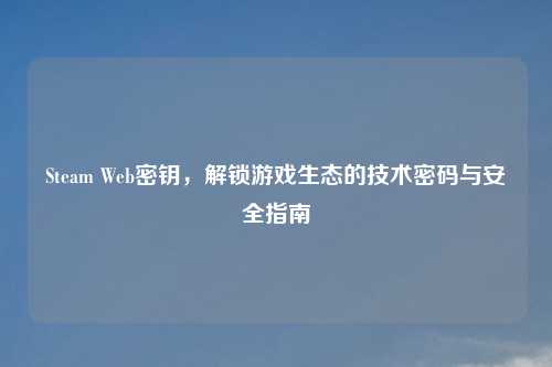 Steam Web密钥，解锁游戏生态的技术密码与安全指南