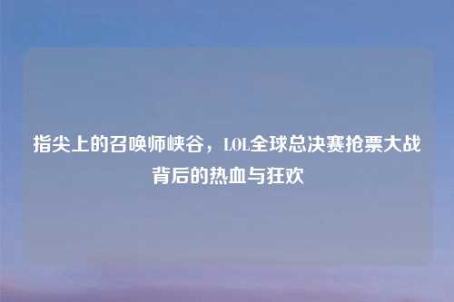 指尖上的召唤师峡谷，LOL全球总决赛抢票大战背后的热血与狂欢