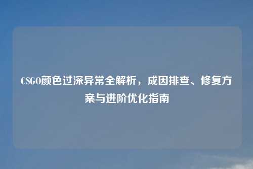 CSGO颜色过深异常全解析，成因排查、修复方案与进阶优化指南
