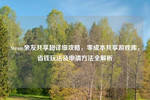 Steam亲友共享超详细攻略，零成本共享游戏库，省钱玩法及申请     全解析