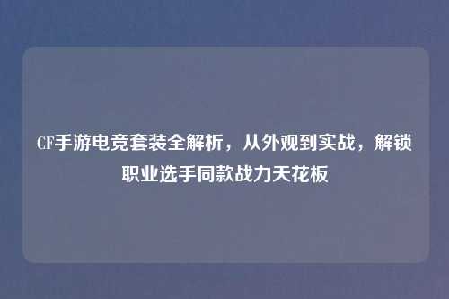 CF手游电竞套装全解析，从外观到实战，解锁职业选手同款战力天花板