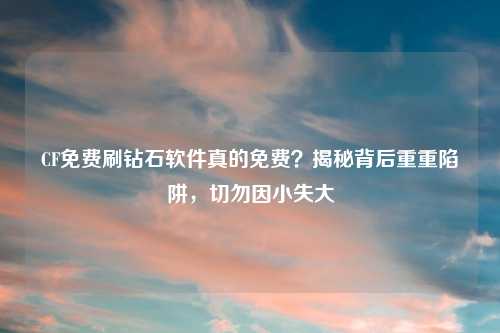 CF免费刷钻石软件真的免费？揭秘背后重重陷阱，切勿因小失大