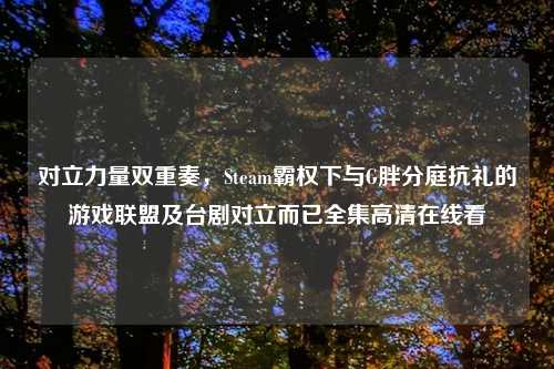 对立力量双重奏，Steam霸权下与G胖分庭抗礼的游戏联盟及台剧对立而已全集     看