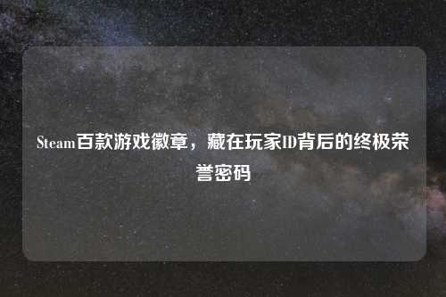 Steam百款游戏徽章，藏在玩家ID背后的终极荣誉密码