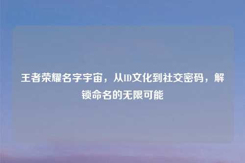 王者荣耀名字宇宙，从ID文化到社交密码，解锁命名的无限可能