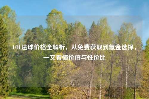 LOL法球价格全解析，从免费获取到氪金选择，一文看懂价值与性价比