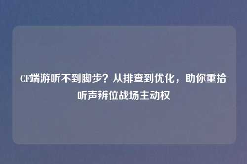 CF端游听不到脚步？从排查到优化，助你重拾听声辨位战场主动权