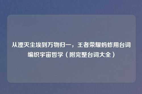 从湮灭尘埃到万物归一，王者荣耀蚂蚱用台词编织宇宙哲学（附完整台词大全）