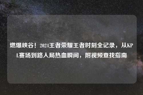 燃爆峡谷！2024王者荣耀王者时刻全记录，从KPL赛场到路人局热血瞬间，附视频查找指南