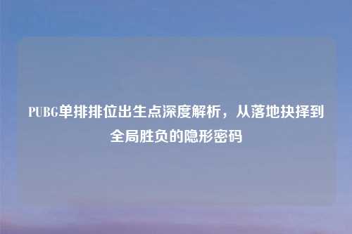 PUBG单排排位出生点深度解析，从落地抉择到全局胜负的隐形密码