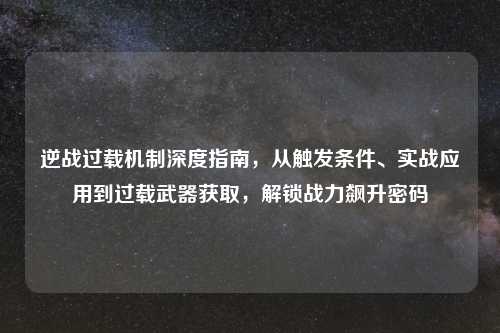 逆战过载机制深度指南，从触发条件、实战应用到过载武器获取，解锁战力飙升密码