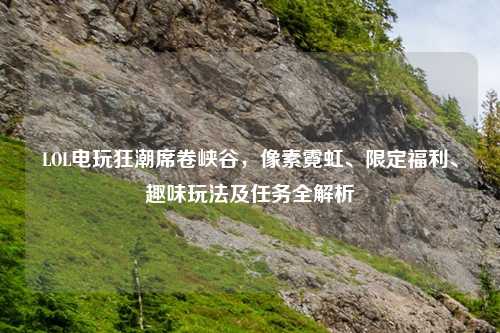 LOL电玩狂潮席卷峡谷，像素霓虹、限定福利、趣味玩法及任务全解析
