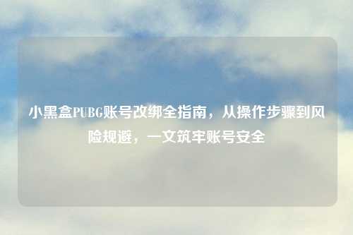 小黑盒PUBG账号改绑全指南，从操作步骤到风险规避，一文筑牢账号安全