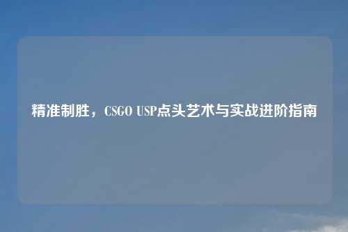 精准制胜，CSGO USP点头艺术与实战进阶指南