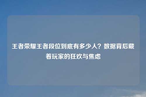 王者荣耀王者段位到底有多少人？数据背后藏着玩家的狂欢与焦虑