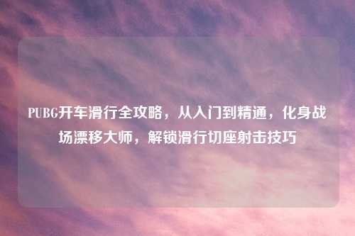 PUBG开车滑行全攻略，从入门到精通，化身战场漂移大师，解锁滑行切座射击技巧