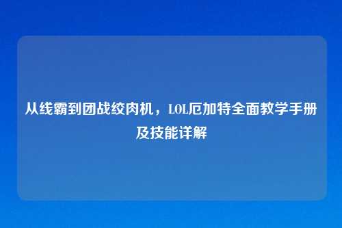 从线霸到团战绞肉机，LOL厄加特全面教学手册及技能详解