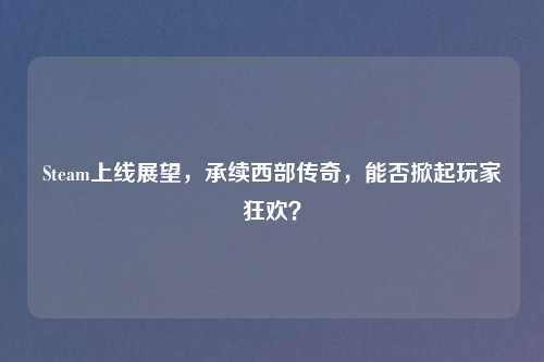 Steam上线展望，承续西部传奇，能否掀起玩家狂欢？