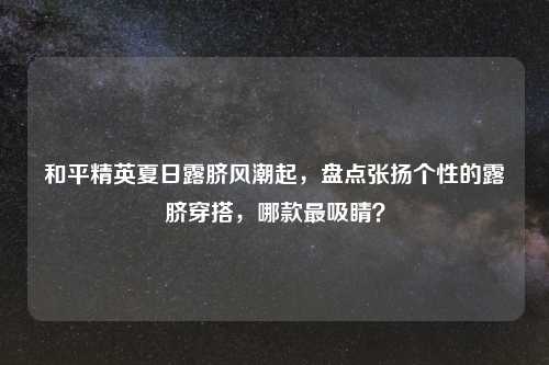 和平精英夏日露脐风潮起，盘点张扬个性的露脐穿搭，哪款最吸睛？