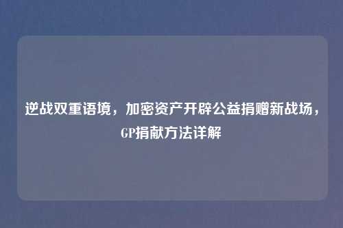 逆战双重语境，加密资产开辟公益捐赠新战场，GP捐献     详解