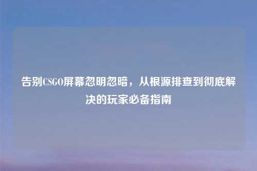 告别CSGO屏幕忽明忽暗，从根源排查到彻底解决的玩家必备指南