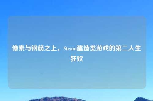 像素与钢筋之上，Steam建造类游戏的第二人生狂欢