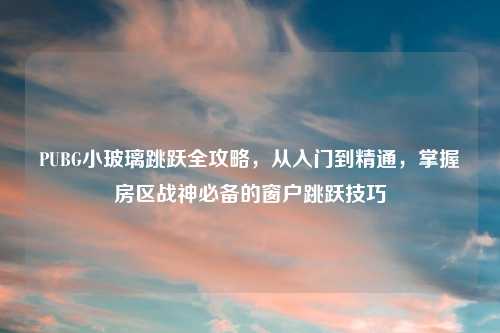 PUBG小玻璃跳跃全攻略，从入门到精通，掌握房区战神必备的窗户跳跃技巧