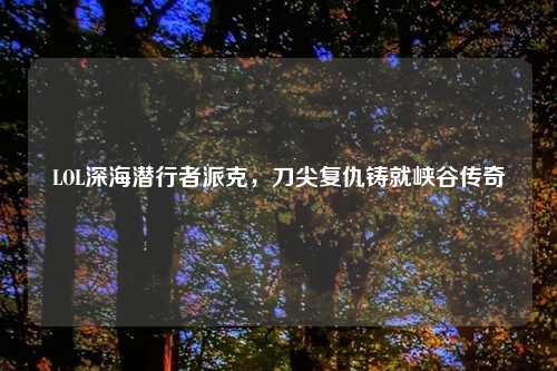 LOL深海潜行者派克，刀尖复仇铸就峡谷传奇