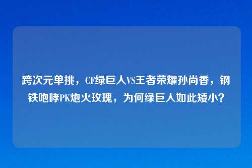 跨次元单挑，CF绿巨人VS王者荣耀孙尚香，钢铁咆哮PK炮火玫瑰，为何绿巨人如此矮小？