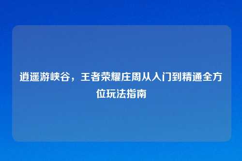 逍遥游峡谷，王者荣耀庄周从入门到精通全方位玩法指南