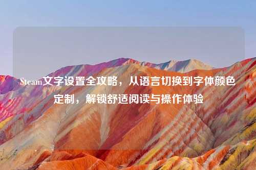 Steam文字设置全攻略，从语言切换到字体颜色定制，解锁舒适阅读与操作体验