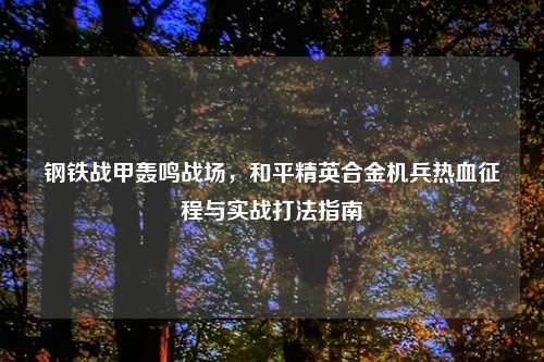 钢铁战甲轰鸣战场，和平精英合金机兵热血征程与实战打法指南