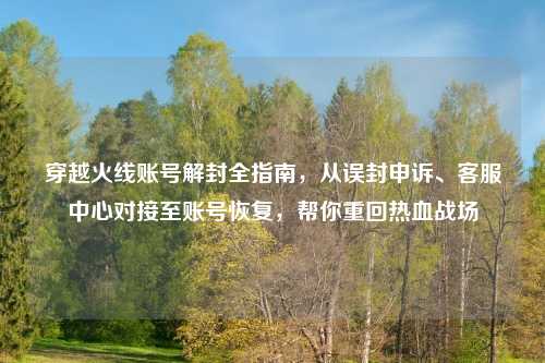 穿越火线账号解封全指南，从误封申诉、     中心对接至账号恢复，帮你重回热血战场