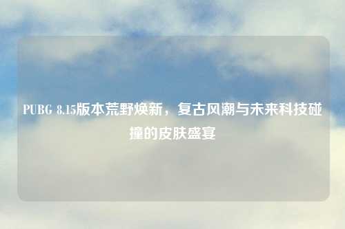 PUBG 8.15版本荒野焕新，复古风潮与未来科技碰撞的皮肤盛宴