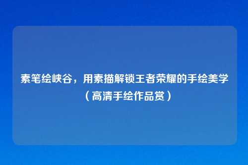 素笔绘峡谷，用素描解锁王者荣耀的手绘美学（高清手绘作品赏）