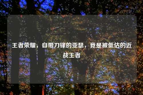 王者荣耀，自带刀锋的亚瑟，竟是被低估的近战王者