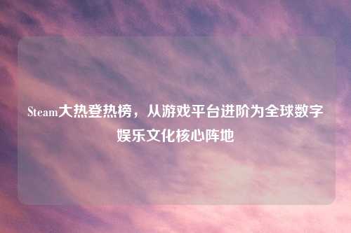 Steam大热登热榜，从游戏平台进阶为全球数字娱乐文化核心阵地