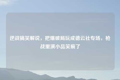 逆战搞笑解说，把爆破局玩成德云社专场，枪战里演小品笑疯了