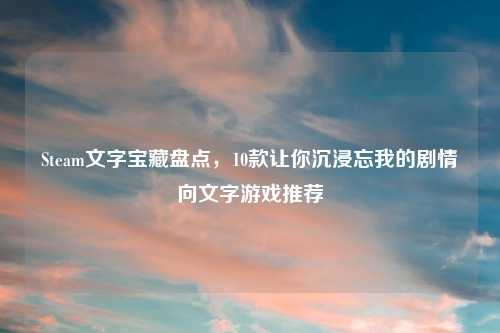 Steam文字宝藏盘点，10款让你沉浸忘我的剧情向文字游戏推荐