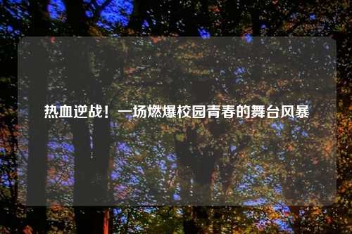 热血逆战！一场燃爆校园青春的舞台风暴