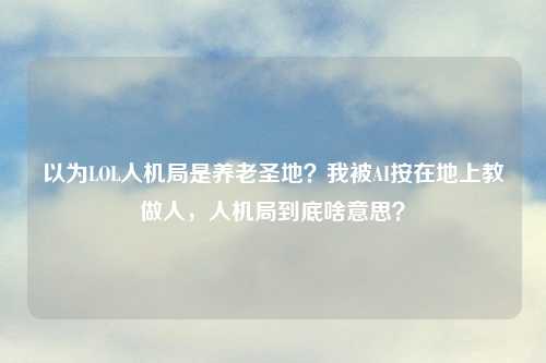 以为LOL人机局是养老圣地？我被AI按在地上教做人，人机局到底啥意思？