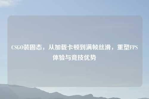 CSGO装固态，从加载卡顿到满帧丝滑，重塑FPS体验与竞技优势