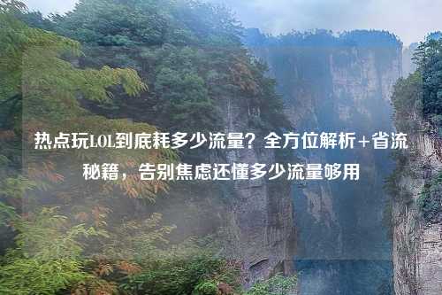 热点玩LOL到底耗多少流量？全方位解析+省流秘籍，告别焦虑还懂多少流量够用