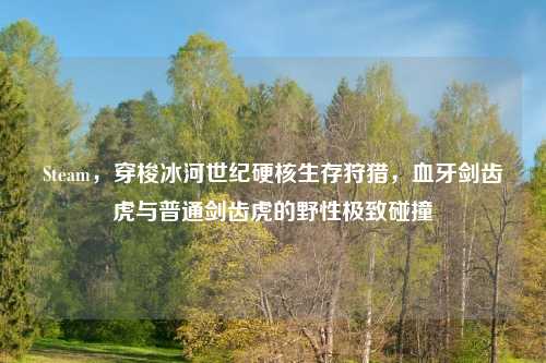 Steam，穿梭冰河世纪硬核生存狩猎，血牙剑齿虎与普通剑齿虎的野性极致碰撞