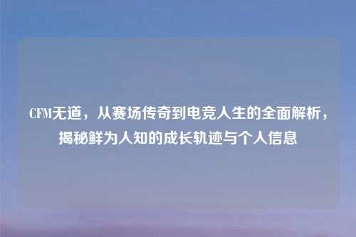 CFM无道，从赛场传奇到电竞人生的全面解析，揭秘鲜为人知的成长轨迹与个人信息